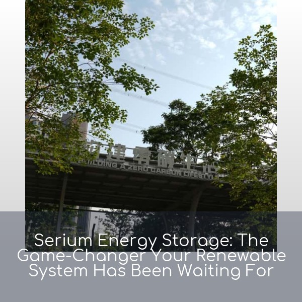 Serium Energy Storage: The Game-Changer Your Renewable System Has Been Waiting For
